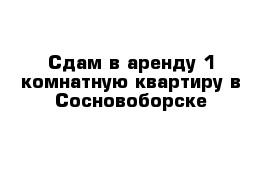 Сдам в аренду 1 комнатную квартиру в Сосновоборске